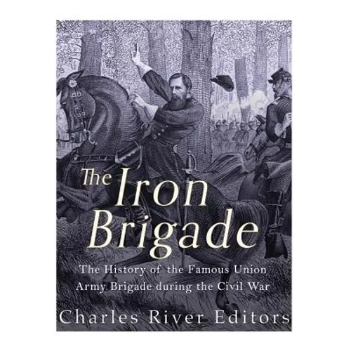 The Iron Brigade: The History of the Famous Union Army Brigade During the Civil War - Paperback