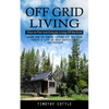 Off Grid Living: How to Plan and Execute Living Off the Grid (Learn How to Thrive Living Off the Grid Create a Life of Self Sufficiency and Freedom) - Paperback