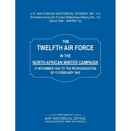 The 12th Air Force in the North African Winter Campaign: 11 November 1942 to the Reorganization of 18th February 1843 (Us Air Forces Historical Studie - Paperback