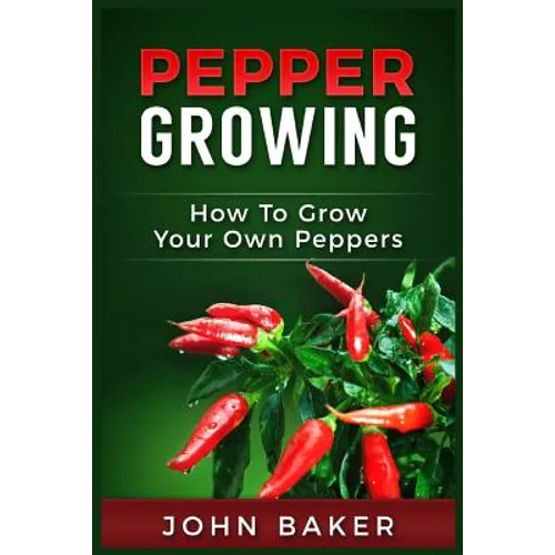 Pepper Growing: How to Grow Your Own Peppers: Everything You Need to Know About Growing Different Kinds of Peppers - Paperback