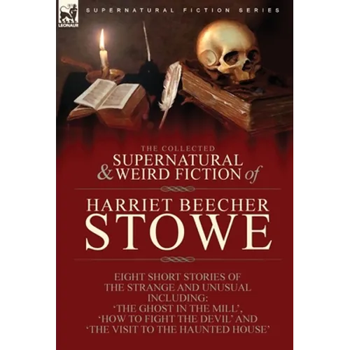 The Collected Supernatural and Weird Fiction of Harriet Beecher Stowe: Eight Short Stories of the Strange and Unusual Including 'The Ghost in the Mill - Hardcover