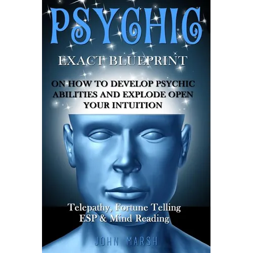 Psychic: EXACT BLUEPRINT on How to Develop Psychic Abilities and Explode Open Your Intuition - Telepathy, Fortune Telling, ESP & Mind Reading - Paperback