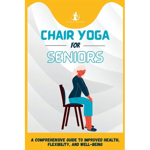 Chair Yoga For Seniors: A Comprehensive Guide to Improved Health, Flexibility, and Well-Being - Paperback