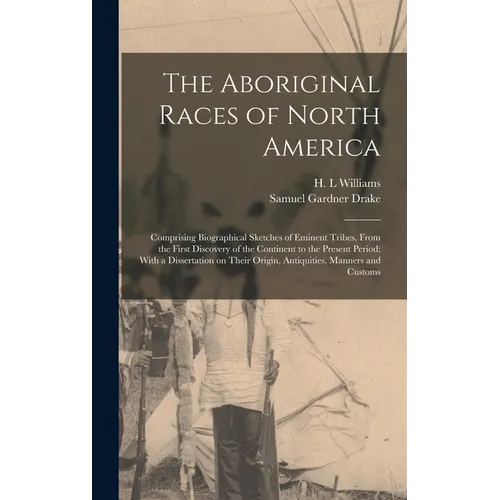 The Aboriginal Races of North America: Comprising Biographical Sketches of Eminent Tribes, From the First Discovery of the Continent to the Present Pe - Hardcover