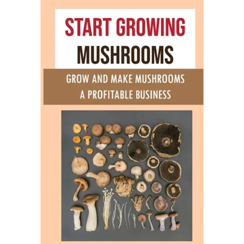 Start Growing Mushrooms: Grow And Make Mushrooms A Profitable Business: Tips For Growing Mushrooms - Paperback
