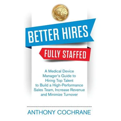Better Hires, Fully Staffed: A Medical Device Manager's Guide to Hiring Top Talent to Build a High-Performance Sales Team, Increase Revenue and Minimi - Paperback