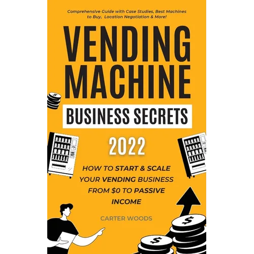 Vending Machine Business Secrets (2023): How to Start & Scale Your Vending Business From $0 to Passive Income - Comprehensive Guide with Case Studies, - Paperback
