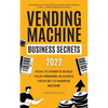 Vending Machine Business Secrets (2023): How to Start & Scale Your Vending Business From $0 to Passive Income - Comprehensive Guide with Case Studies, - Paperback