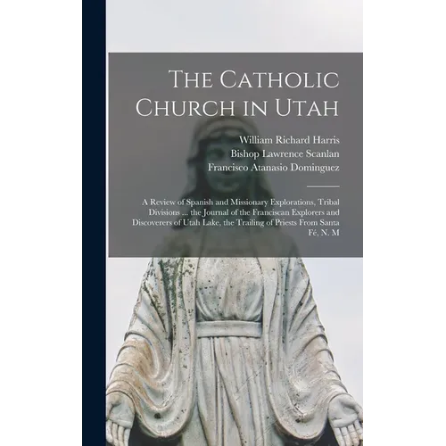 The Catholic Church in Utah: a Review of Spanish and Missionary Explorations, Tribal Divisions ... the Journal of the Franciscan Explorers and Disc - Hardcover