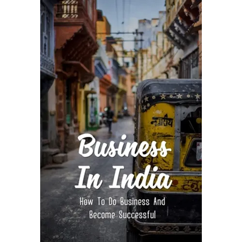 Business In India: How To Do Business And Become Successful: Understand Indian Culture To Do Business - Paperback