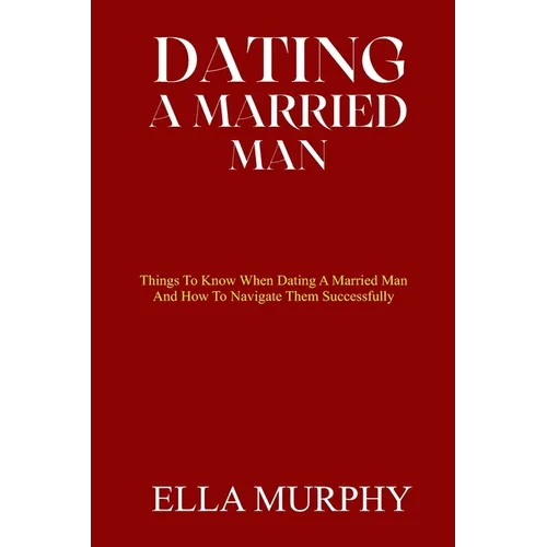 Dating a Married Man: Things To Know When Dating A Married Man And How To Navigate Them Successfully - Paperback