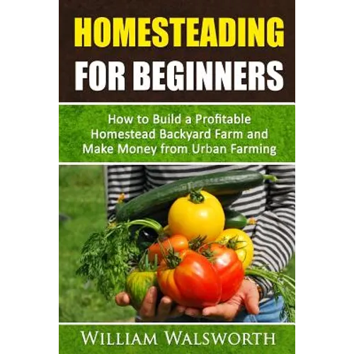 Homesteading For Beginners: How To Build A Profitable Homestead Backyard Farm and Make Money From Urban Farming - Paperback