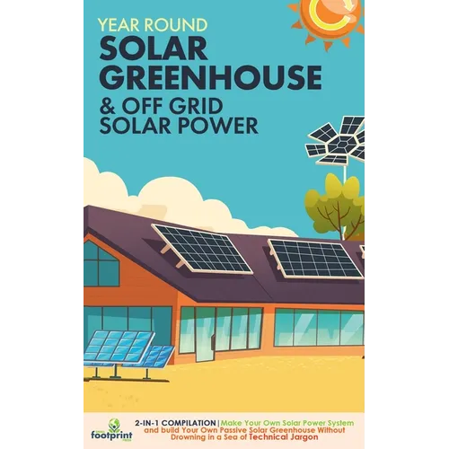 Off Grid Solar Power & Year Round Solar Greenhouse: 2-in-1 Compilation Make Your Own Solar Power System and build Your Own Passive Solar Greenhouse Wi - Paperback