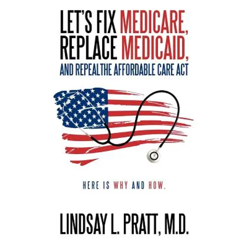 Let's Fix Medicare, Replace Medicaid, and Repealthe Affordable Care ACT: Here Is Why and How. - Paperback