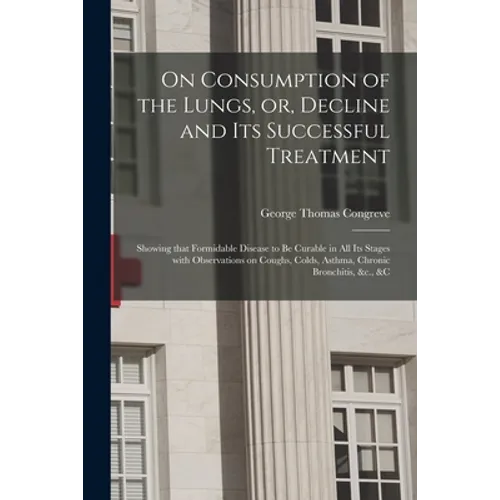 On Consumption of the Lungs, or, Decline and Its Successful Treatment [electronic Resource]: Showing That Formidable Disease to Be Curable in All Its - Paperback