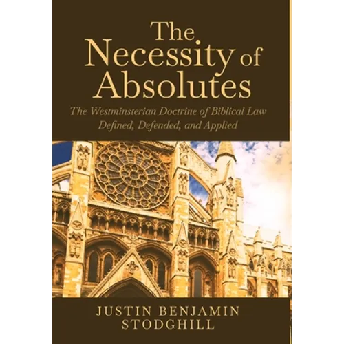 The Necessity of Absolutes: The Westminsterian Doctrine of Biblical Law Defined, Defended, and Applied - Hardcover