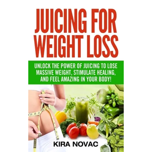 Juicing for Weight Loss: Unlock the Power of Juicing to Lose Massive Weight, Stimulate Healing, and Feel Amazing in Your Body - Hardcover