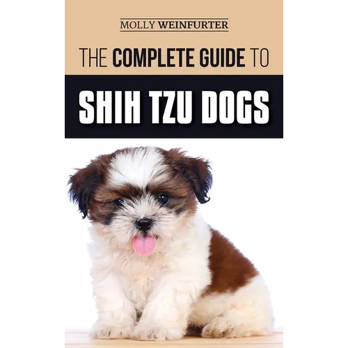 The Complete Guide to Shih Tzu Dogs: Learn Everything You Need to Know in Order to Prepare For, Find, Love, and Successfully Raise Your New Shih Tzu P - Hardcover