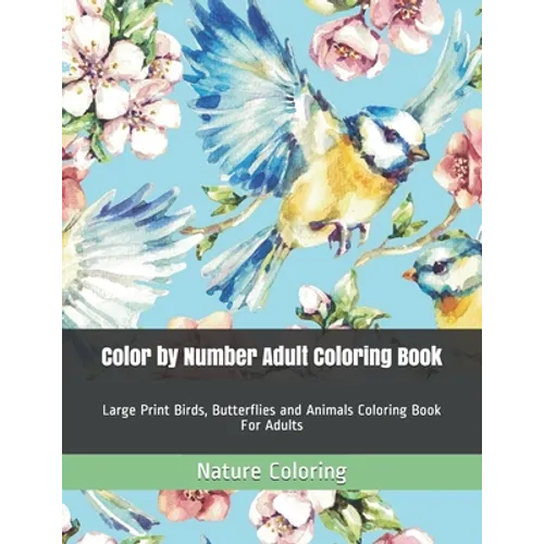Color by Number Adult Coloring Book: Large Print Birds, Butterflies and Animals Coloring Book For Adults - Paperback