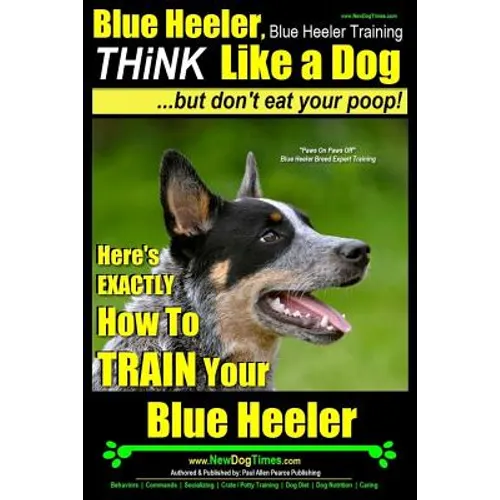 Blue Heeler, Blue Heeler Training, Think Like a Dog, But Don't Eat Your Poop!: 'Paws on Paws Off' Blue Heeler Breed Expert Dog Training. Here's EXACTL - Paperback
