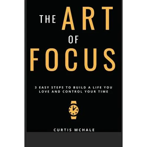 The Art of Focus: 3 Easy Steps to Build a Life You Love and Control Your Time - Paperback
