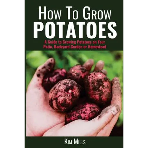 How to Grow Potatoes: A Guide to Growing Potatoes on Your Patio, Backyard Garden or Homestead - Paperback