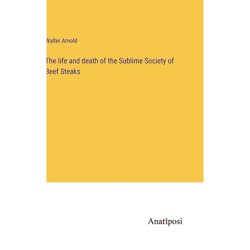 The life and death of the Sublime Society of Beef Steaks - Hardcover