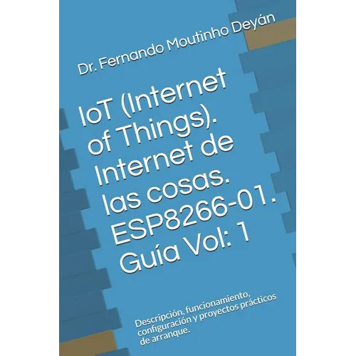 IoT (Internet Of Things). Internet de las cosas. ESP8266-01. Guía Vol: 1: Descripción, funcionamiento, configuración y proyectos prácticos de arranque - Paperback