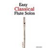 Easy Classical Flute Solos: Featuring Music of Bach, Beethoven, Wagner, Handel and Other Composers - Paperback