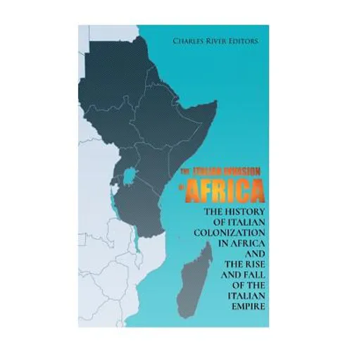 The Italian Invasion of Africa: The History of Italian Colonization in Africa and the Rise and Fall of the Italian Empire - Paperback