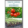 Tomato Farming for Beginners: Beginners Guide To Growing Tomatoes: Easy Step By Step Guide From Seed To Harvest - Paperback