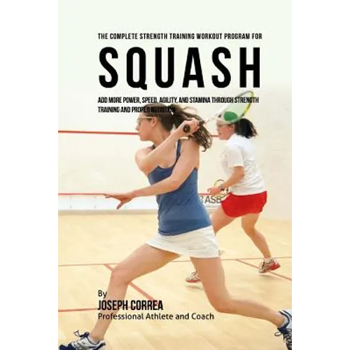 The Complete Strength Training Workout Program for Squash: Add more power, speed, agility, and stamina through strength training and proper nutrition - Paperback