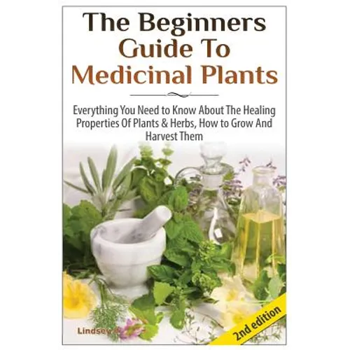 The Beginners Guide to Medicinal Plants: Everything You Need to Know about the Healing Properties of Plants & Herbs, How to Grow and Harvest Them - Paperback