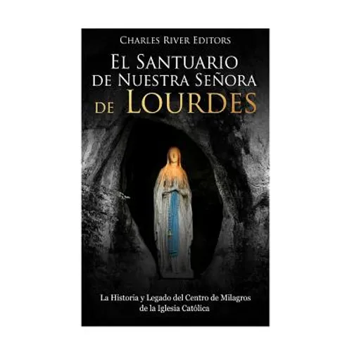 El Santuario de Nuestra Señora de Lourdes: La Historia y Legado del Centro de Milagros de la Iglesia Católica - Paperback