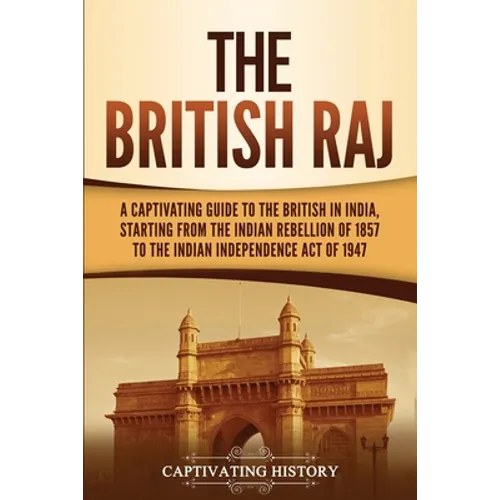 The British Raj: A Captivating Guide to the British in India, Starting from the Indian Rebellion of 1857 to the Indian Independence Act of 1947 - Paperback