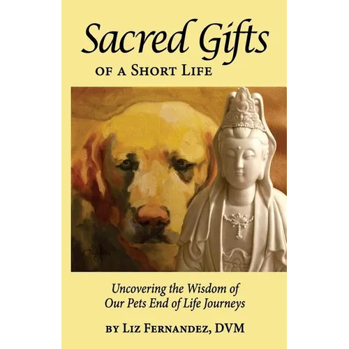 Sacred Gifts Of A Short Life: Uncovering The Wisdom Of Our Pets End Of Life Journeys - Paperback