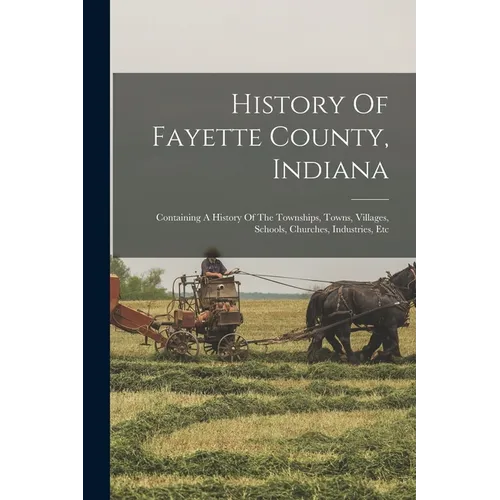 History Of Fayette County, Indiana: Containing A History Of The Townships, Towns, Villages, Schools, Churches, Industries, Etc - Paperback