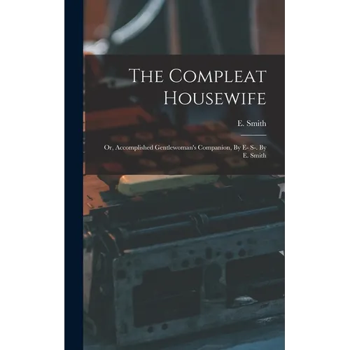 The Compleat Housewife: Or, Accomplished Gentlewoman's Companion, By E- S-. By E. Smith - Hardcover