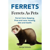 Ferrets. Ferrets As Pets. Ferret Care, Keeping, Pros and cons, housing, diet and health. - Paperback