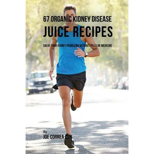 67 Organic Kidney Disease Juice Recipes: Solve Your Kidney Problems without Pills or Medicine - Paperback