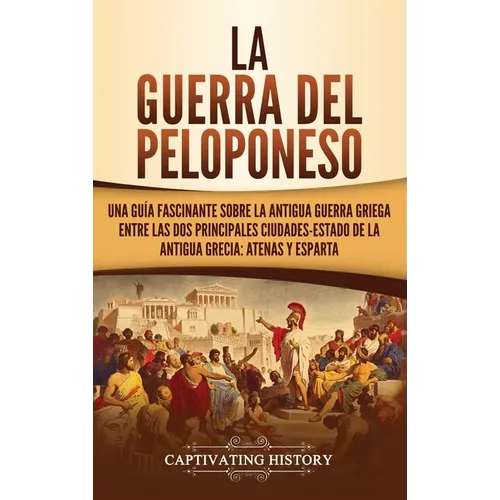 La guerra del Peloponeso: Una guía fascinante sobre la antigua guerra griega entre las dos principales ciudades-estado de la antigua Grecia: Atenas y - Hardcover