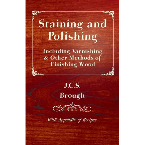 Staining and Polishing - Including Varnishing & Other Methods of Finishing Wood, with Appendix of Recipes - Paperback