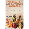 Water Bath Canning and Preserving Cookbook: A Beginners Guide for Learning How to Can and Preserve Food in Jars such as Pickled Vegetables, Jams, Jell - Hardcover