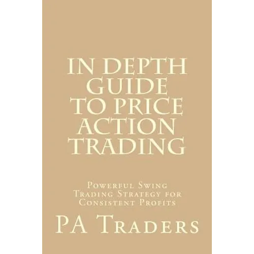In Depth Guide to Price Action Trading: Powerful Swing Trading Strategy for Consistent Profits - Paperback