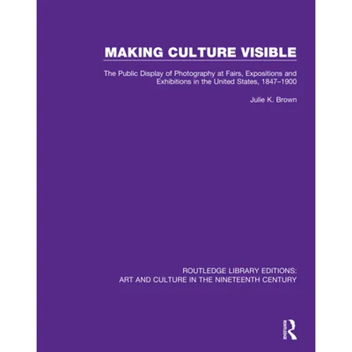 Making Culture Visible: The Public Display of Photography at Fairs, Expositions and Exhibitions in the United States, 1847-1900 - Paperback