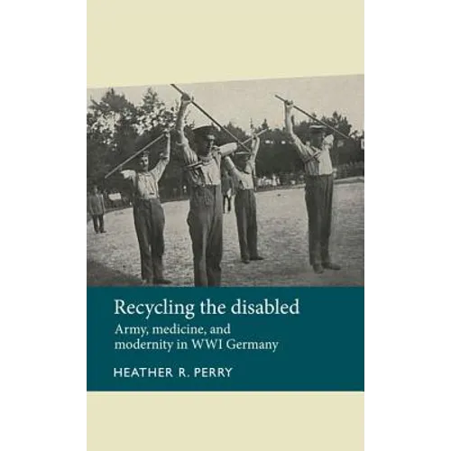 Recycling the Disabled: Army, Medicine, and Modernity in Wwi Germany - Paperback