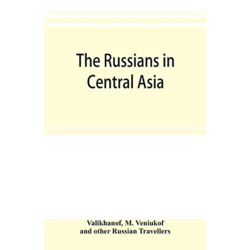 The Russians in Central Asia: their occupation of the Kirghiz steppe and the line of the Syr-Daria: their political relations with Khiva, Bokhara, a - Paperback
