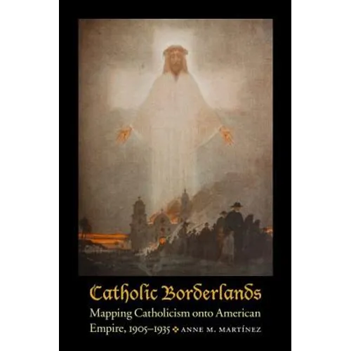 Catholic Borderlands: Mapping Catholicism Onto American Empire, 1905-1935 - Hardcover