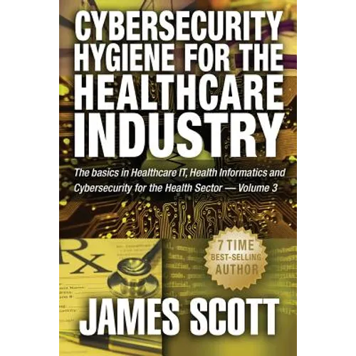 Cybersecurity Hygiene for the Healthcare Industry: The basics in Healthcare IT, Health Informatics and Cybersecurity for the Health Sector Volume 3 - Paperback