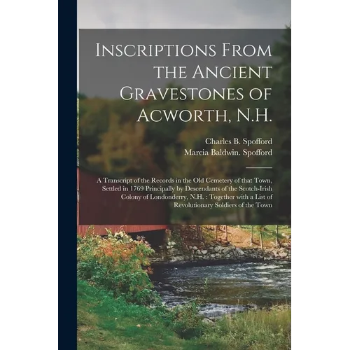 Inscriptions From the Ancient Gravestones of Acworth, N.H.: a Transcript of the Records in the Old Cemetery of That Town, Settled in 1769 Principally - Paperback